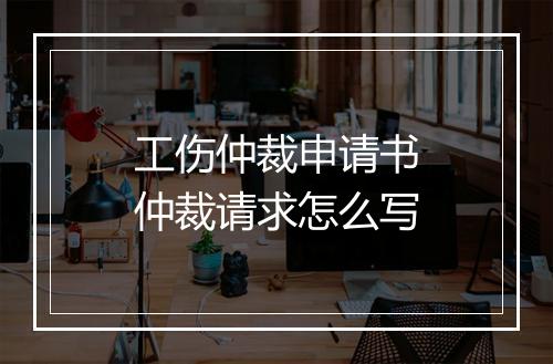 工伤仲裁申请书仲裁请求怎么写