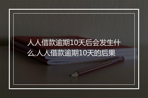 人人借款逾期10天后会发生什么,人人借款逾期10天的后果