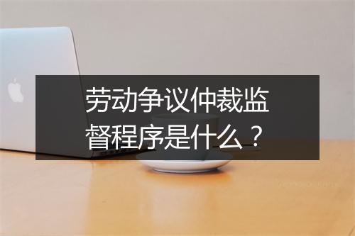 劳动争议仲裁监督程序是什么？