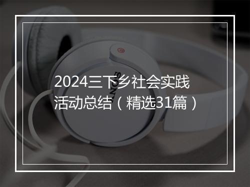 2024三下乡社会实践活动总结（精选31篇）