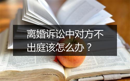 离婚诉讼中对方不出庭该怎么办？