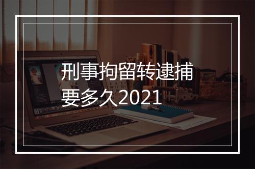 刑事拘留转逮捕要多久2021