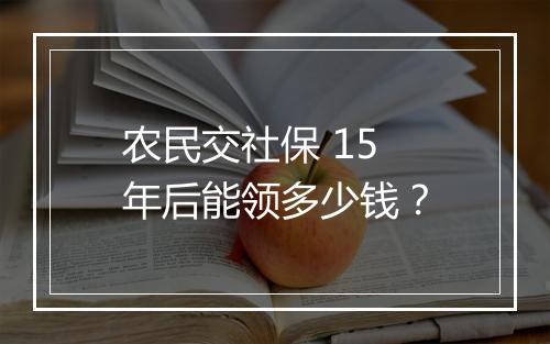 农民交社保 15 年后能领多少钱？