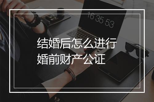 结婚后怎么进行婚前财产公证
