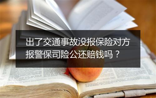 出了交通事故没报保险对方报警保司险公还赔钱吗？