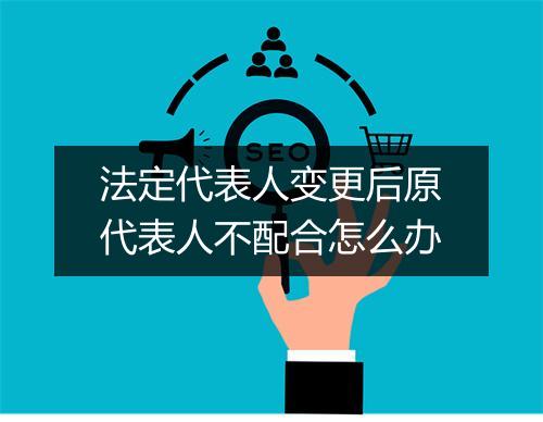 法定代表人变更后原代表人不配合怎么办