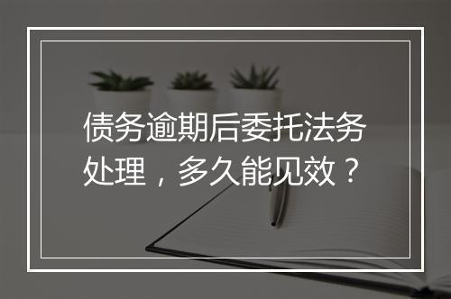 债务逾期后委托法务处理，多久能见效？