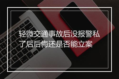 轻微交通事故后没报警私了后后悔还是否能立案