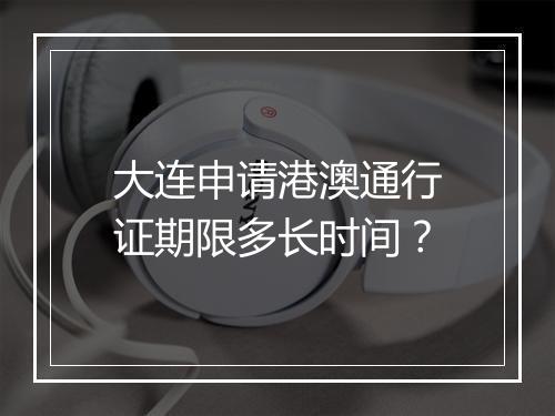 大连申请港澳通行证期限多长时间？