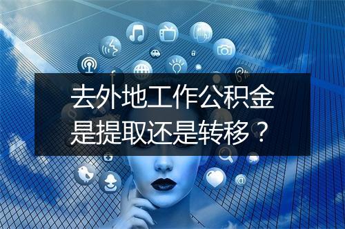 去外地工作公积金是提取还是转移？