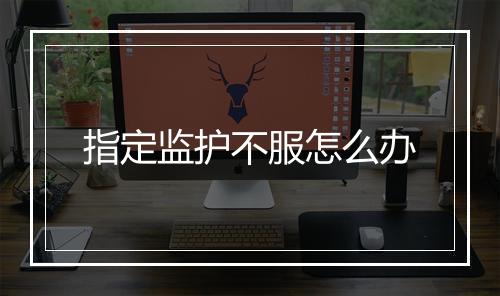 指定监护不服怎么办