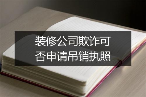 装修公司欺诈可否申请吊销执照