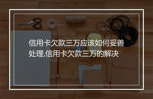 信用卡欠款三万应该如何妥善处理,信用卡欠款三万的解决