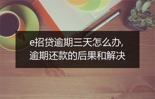 e招贷逾期三天怎么办,逾期还款的后果和解决
