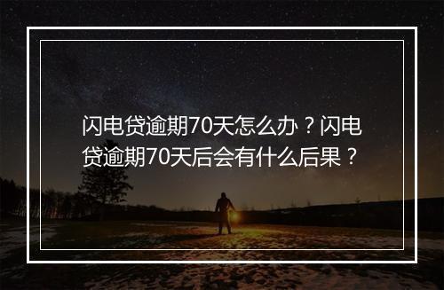 闪电贷逾期70天怎么办？闪电贷逾期70天后会有什么后果？