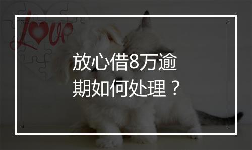 放心借8万逾期如何处理？