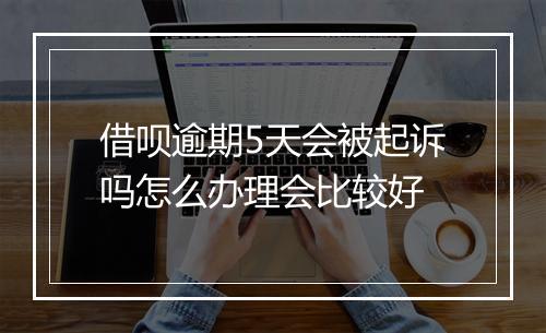 借呗逾期5天会被起诉吗怎么办理会比较好