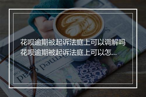 花呗逾期被起诉法庭上可以调解吗花呗逾期被起诉法庭上可以怎么解决