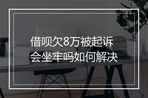 借呗欠8万被起诉会坐牢吗如何解决