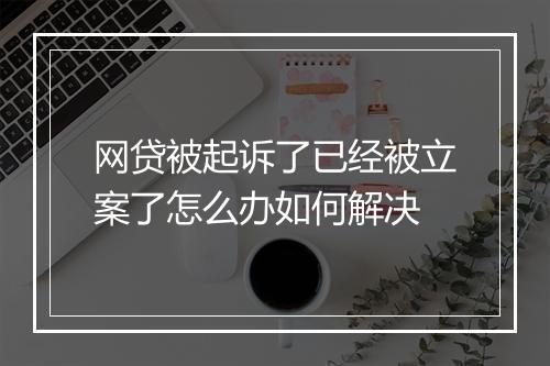 网贷被起诉了已经被立案了怎么办如何解决