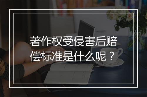 著作权受侵害后赔偿标准是什么呢？