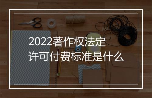 2022著作权法定许可付费标准是什么