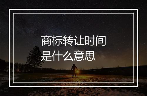 商标转让时间是什么意思