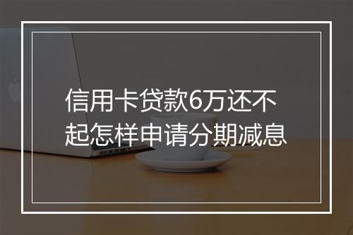 信用卡贷款6万还不起怎样申请分期减息