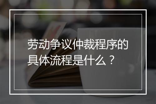 劳动争议仲裁程序的具体流程是什么？