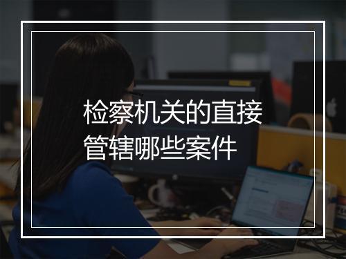 检察机关的直接管辖哪些案件