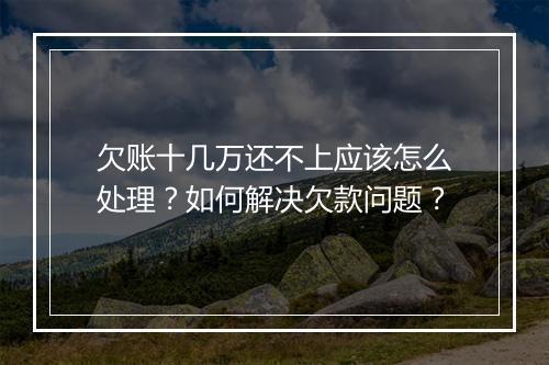欠账十几万还不上应该怎么处理？如何解决欠款问题？