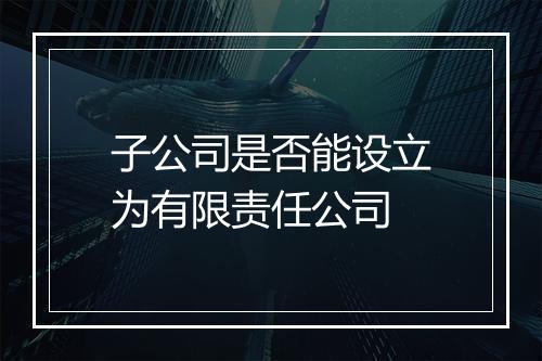 子公司是否能设立为有限责任公司