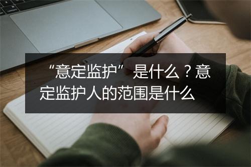 “意定监护”是什么？意定监护人的范围是什么