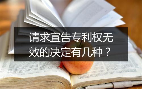 请求宣告专利权无效的决定有几种？