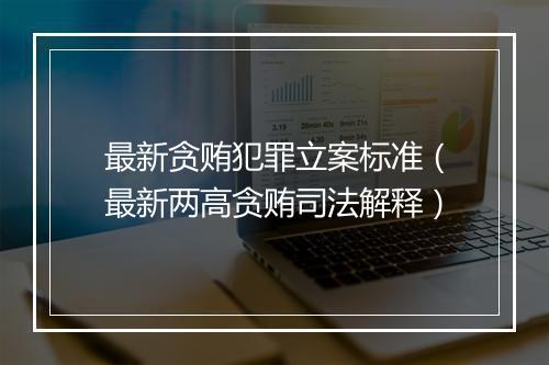 最新贪贿犯罪立案标准（最新两高贪贿司法解释）