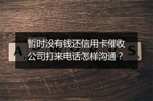 暂时没有钱还信用卡催收公司打来电话怎样沟通？