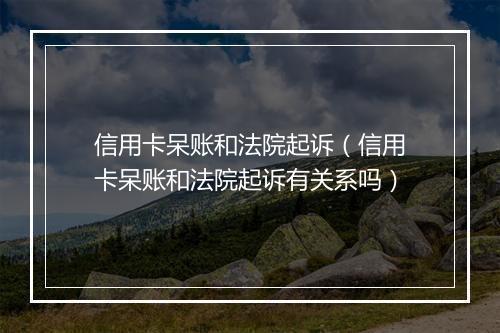 信用卡呆账和法院起诉（信用卡呆账和法院起诉有关系吗）