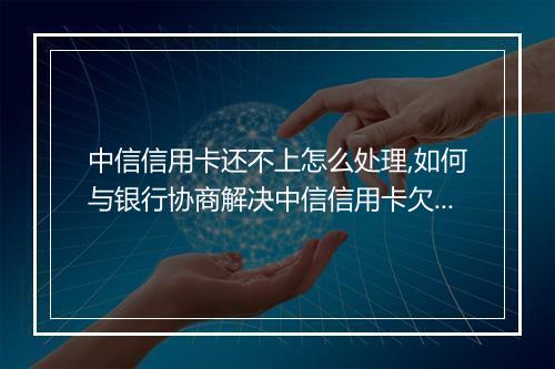 中信信用卡还不上怎么处理,如何与银行协商解决中信信用卡欠款问题