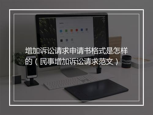 增加诉讼请求申请书格式是怎样的（民事增加诉讼请求范文）