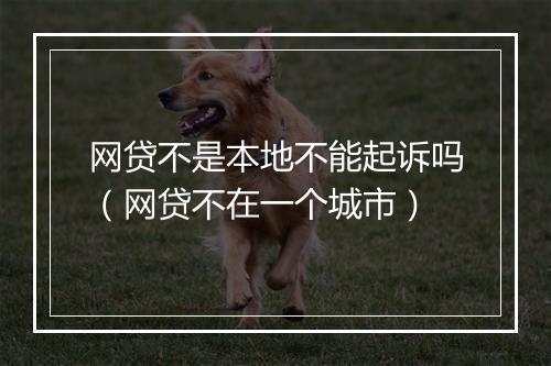 网贷不是本地不能起诉吗（网贷不在一个城市）