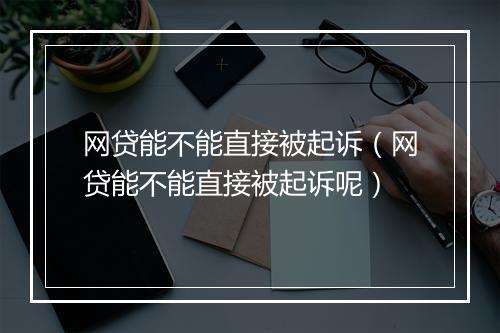 网贷能不能直接被起诉（网贷能不能直接被起诉呢）
