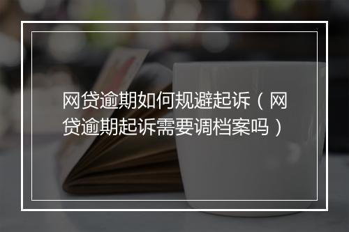网贷逾期如何规避起诉（网贷逾期起诉需要调档案吗）