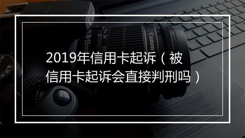 2019年信用卡起诉（被信用卡起诉会直接判刑吗）