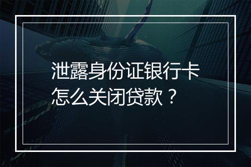 泄露身份证银行卡怎么关闭贷款？