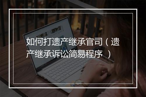 如何打遗产继承官司（遗产继承诉讼简易程序 ）