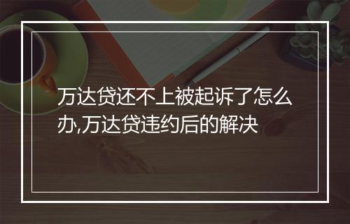 万达贷还不上被起诉了怎么办,万达贷违约后的解决