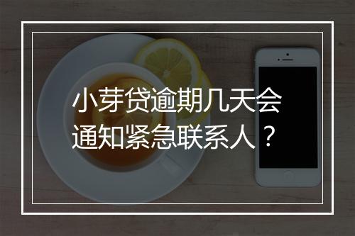 小芽贷逾期几天会通知紧急联系人？