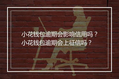 小花钱包逾期会影响信用吗？小花钱包逾期会上征信吗？
