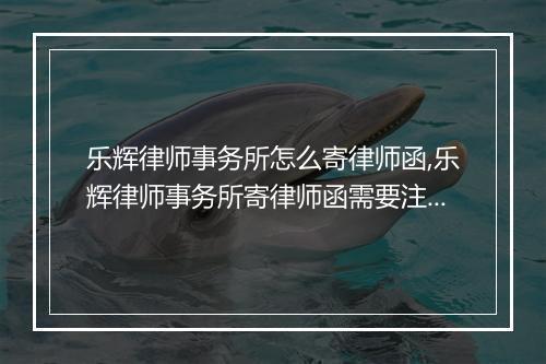 乐辉律师事务所怎么寄律师函,乐辉律师事务所寄律师函需要注意什么