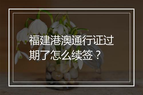 福建港澳通行证过期了怎么续签？